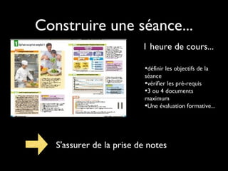 Construire une séance...
1 heure de cours...
•définir les objectifs de la
séance
•vérifier les pré-requis
•3 ou 4 documents
maximum
•Une évaluation formative...
S'assurer de la prise de notes
 