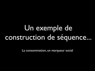 Un exemple de
construction de séquence...
La consommation, un marqueur social
 