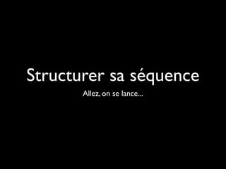 Structurer sa séquence
Allez, on se lance...
 