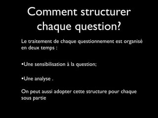 Le traitement de chaque questionnement est organisé
en deux temps :
•Une sensibilisation à la question;
•Une analyse .
On peut aussi adopter cette structure pour chaque
sous partie
Comment structurer
chaque question?
 