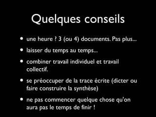 Quelques conseils
• une heure ? 3 (ou 4) documents. Pas plus...
• laisser du temps au temps...
• combiner travail individuel et travail
collectif.
• se préoccuper de la trace écrite (dicter ou
faire construire la synthèse)
• ne pas commencer quelque chose qu'on
aura pas le temps de finir !
 