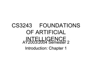 CS3243 FOUNDATIONS
OF ARTIFICIAL
INTELLIGENCEAY2003/2004 Semester 2
Introduction: Chapter 1
 