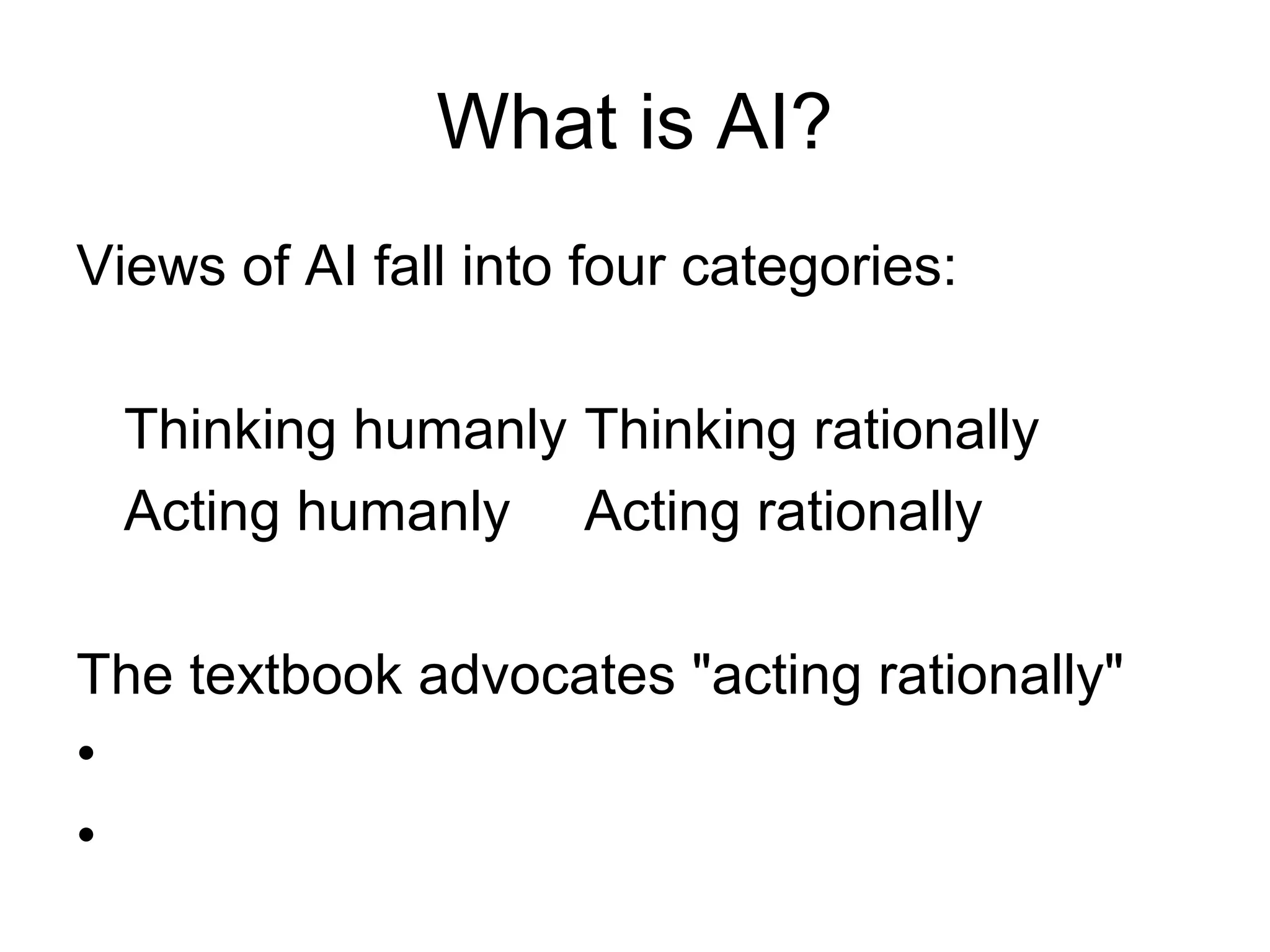 What is AI?
Views of AI fall into four categories:
Thinking humanly Thinking rationally
Acting humanly Acting rationally
The textbook advocates "acting rationally"
•
•
 