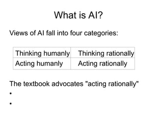 What is AI?
Views of AI fall into four categories:
Thinking humanly Thinking rationally
Acting humanly Acting rationally
The textbook advocates "acting rationally"
•
•
 