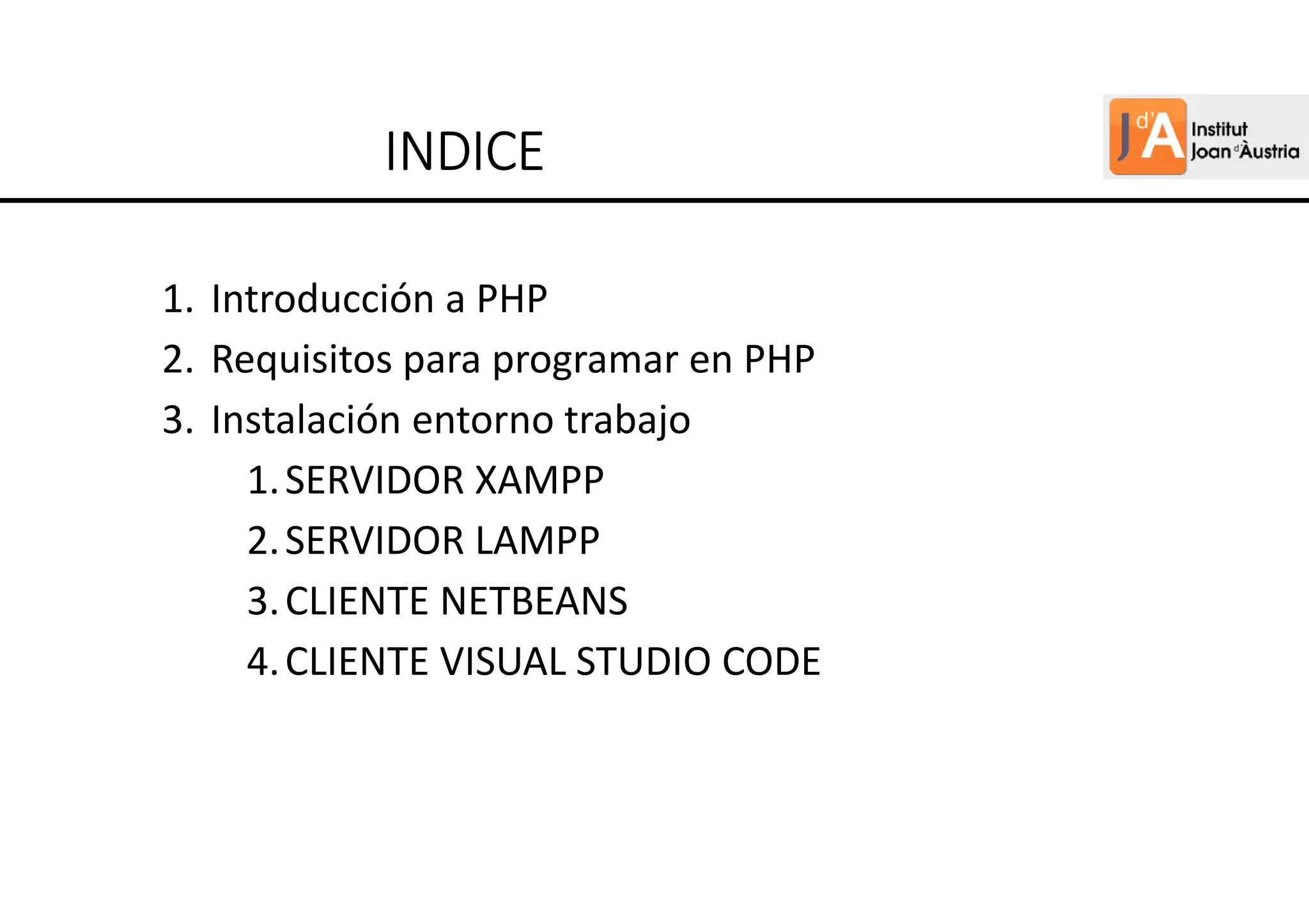 1. Introducción a PHP
2. Requisitos para programar en PHP
3. Instalación entorno trabajo
1.SERVIDOR XAMPP
2.SERVIDOR LAMPP
3.CLIENTE NETBEANS
4.CLIENTE VISUAL STUDIO CODE
INDICE
INDICE
INDICE
INDICE
 