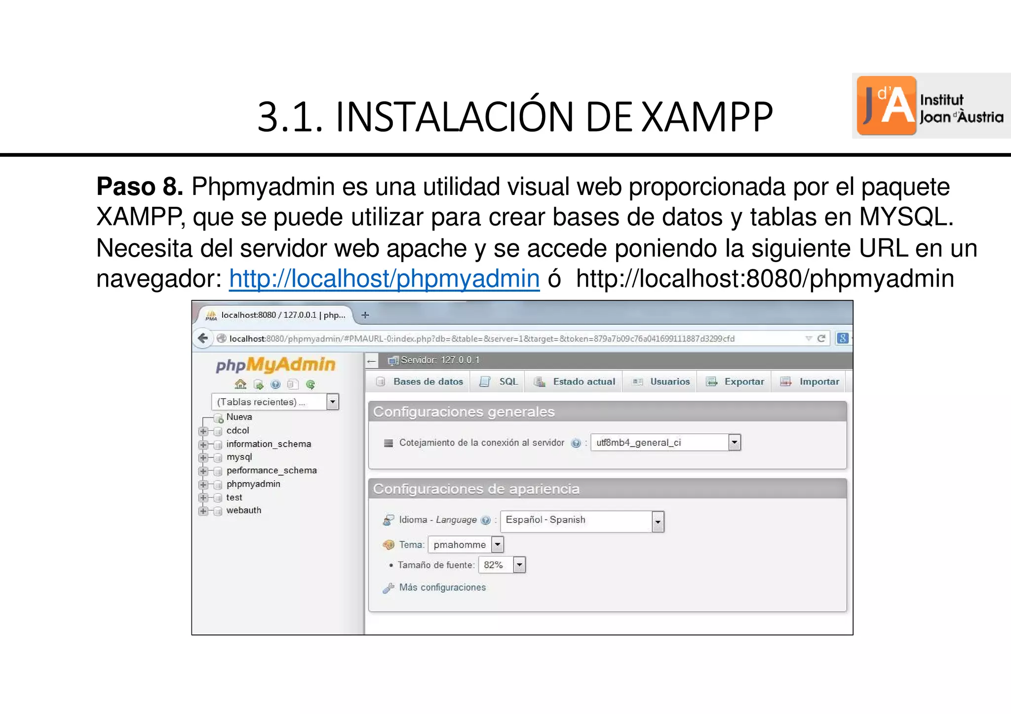 Paso 8. Phpmyadmin es una utilidad visual web proporcionada por el paquete
XAMPP, que se puede utilizar para crear bases de datos y tablas en MYSQL.
Necesita del servidor web apache y se accede poniendo la siguiente URL en un
navegador: http://localhost/phpmyadmin ó http://localhost:8080/phpmyadmin
3
3
3
3.
.
.
.1.
1.
1.
1. INSTALACIÓN
INSTALACIÓN
INSTALACIÓN
INSTALACIÓN DE
DE
DE
DEXAMPP
XAMPP
XAMPP
XAMPP
 