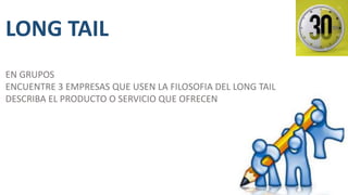 LONG TAIL
EN GRUPOS
ENCUENTRE 3 EMPRESAS QUE USEN LA FILOSOFIA DEL LONG TAIL
DESCRIBA EL PRODUCTO O SERVICIO QUE OFRECEN
 