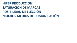 HIPER PRODUCCIÓN
SATURACIÓN DE MARCAS
POSIBILIDAD DE ELECCIÓN
MUCHOS MEDIOS DE COMUNICACIÓN
 