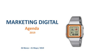 MARKETING DIGITAL
Agenda
2019
26 Marzo – 21 Mayo / 2019
 