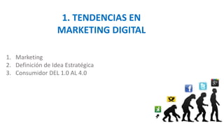 1. TENDENCIAS EN
MARKETING DIGITAL
1. Marketing
2. Definición de Idea Estratégica
3. Consumidor DEL 1.0 AL 4.0
 