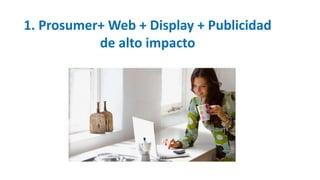 1. Prosumer+ Web + Display + Publicidad
de alto impacto
 