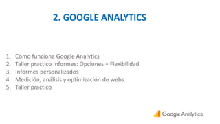 2. GOOGLE ANALYTICS
1. Cómo funciona Google Analytics
2. Taller practico Informes: Opciones + Flexibilidad
3. Informes personalizados
4. Medición, análisis y optimización de webs
5. Taller practico
 