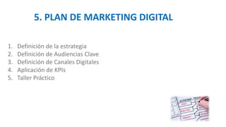 5. PLAN DE MARKETING DIGITAL
1. Definición de la estrategia
2. Definición de Audiencias Clave
3. Definición de Canales Digitales
4. Aplicación de KPIs
5. Taller Práctico
 
