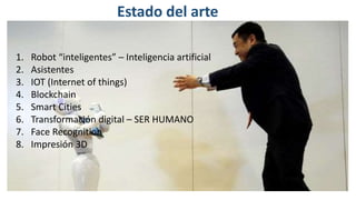 1. Robot “inteligentes” – Inteligencia artificial
2. Asistentes
3. IOT (Internet of things)
4. Blockchain
5. Smart Cities
6. Transformación digital – SER HUMANO
7. Face Recognition
8. Impresión 3D
Estado del arte
 