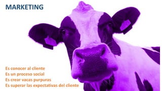 MARKETING
Es conocer al cliente
Es un proceso social
Es crear vacas purpuras
Es superar las expectativas del cliente
 