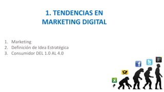 1. TENDENCIAS EN
MARKETING DIGITAL
1. Marketing
2. Definición de Idea Estratégica
3. Consumidor DEL 1.0 AL 4.0
 