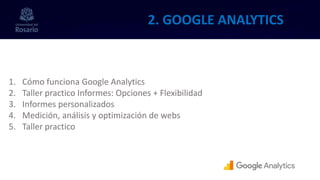 2. GOOGLE ANALYTICS
1. Cómo funciona Google Analytics
2. Taller practico Informes: Opciones + Flexibilidad
3. Informes personalizados
4. Medición, análisis y optimización de webs
5. Taller practico
 
