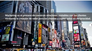 Marketing es el proceso de construir relaciones rentables con los clientes
mediante la creación de valor para los clientes y captar valor en reciprocidad.
 