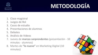 METODOLOGÍA
1. Clase magistral
2. Juegos de Rol
3. Casos de estudio
4. Presentaciones de alumnos
5. Debates
6. Análisis de Videos
7. Jueves de marcas sorprendentes (presentación - 10
minutos - alumnos)
8. Martes de “lo nuevo” en Marketing Digital (10
minutos)
 
