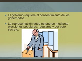  El gobierno requiere el consentimiento de los
gobernados.
 La representación debe obtenerse mediante
elecciones populares, regulares y por voto
secreto.
 
