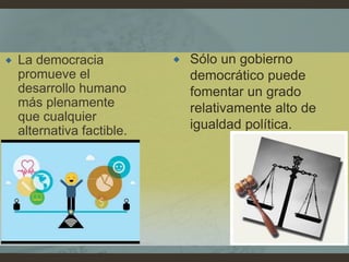  La democracia
promueve el
desarrollo humano
más plenamente
que cualquier
alternativa factible.
 Sólo un gobierno
democrático puede
fomentar un grado
relativamente alto de
igualdad política.
 