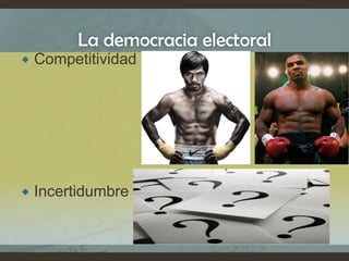 La democracia electoral
 Competitividad
 Incertidumbre
 