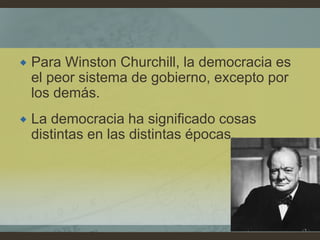  Para Winston Churchill, la democracia es
el peor sistema de gobierno, excepto por
los demás.
 La democracia ha significado cosas
distintas en las distintas épocas.
 