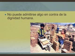  No puede admitirse algo en contra de la
dignidad humana.
 