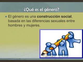 ¿Qué es el género?
 El género es una construcción social,
basada en las diferencias sexuales entre
hombres y mujeres.
 