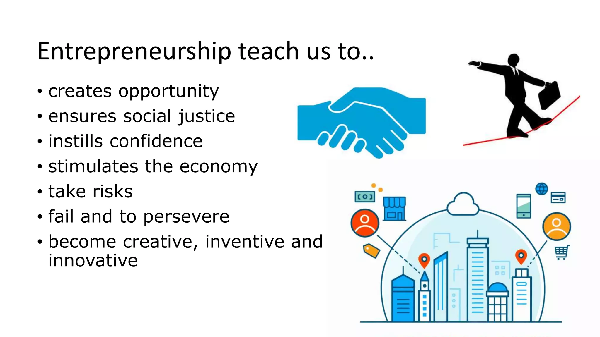 Entrepreneurship teach us to..
• creates opportunity
• ensures social justice
• instills confidence
• stimulates the economy
• take risks
• fail and to persevere
• become creative, inventive and
innovative
 