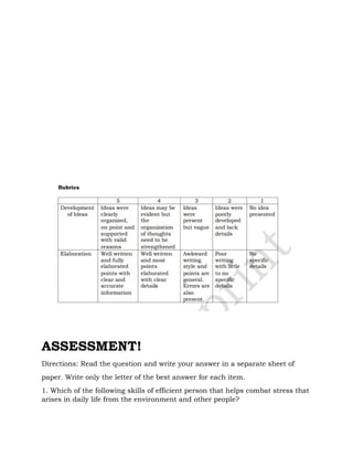 ASSESSMENT!
Directions: Read the question and write your answer in a separate sheet of
paper. Write only the letter of the best answer for each item.
1. Which of the following skills of efficient person that helps combat stress that
arises in daily life from the environment and other people?
 