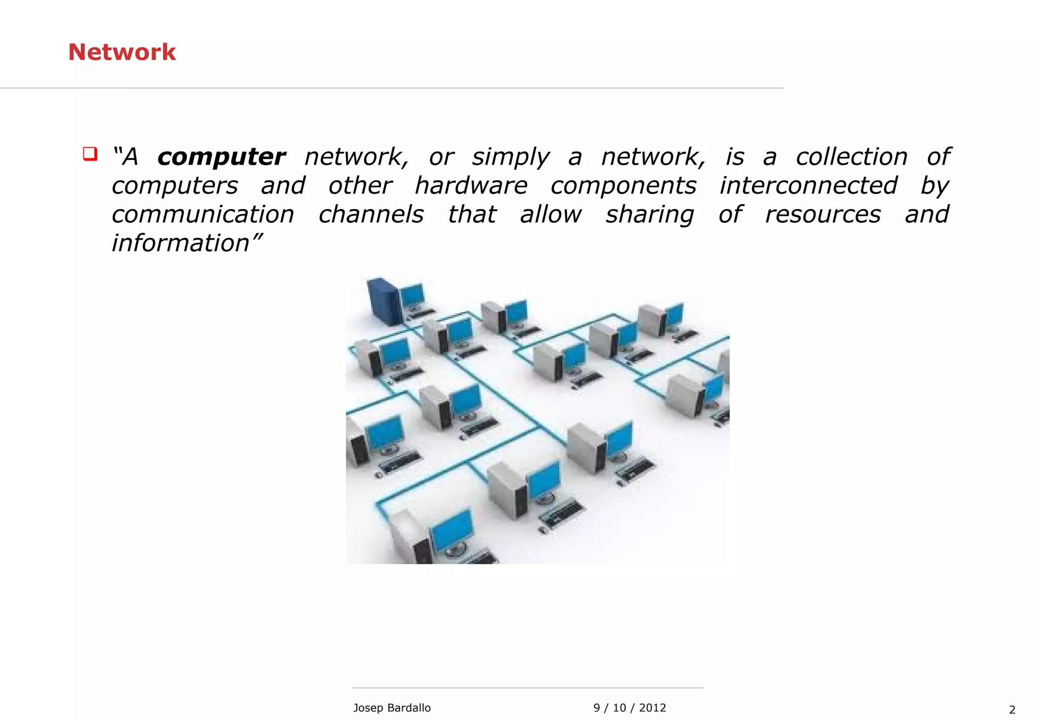 29 / 10 / 2012Josep Bardallo
Network
 “A computer network, or simply a network, is a collection of
computers and other hardware components interconnected by
communication channels that allow sharing of resources and
information”
 