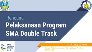 Pelaksanaan Program
SMA Double Track
M. ZAINUL ASRORI
Pusat Pelatihan dan Sertifikasi Profesi-
BPPU-ITS
Rencana
 