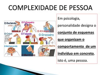 COMPLEXIDADE DE PESSOA
Em psicologia,
personalidade designa o
conjunto de esquemas
que organizam o
comportamento de um
indivíduo em concreto,
isto é, uma pessoa.
 