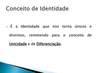  É a Identidade que nos torna únicos e
distintos, remetendo para o conceito de
Unicidade e de Diferenciação.
 