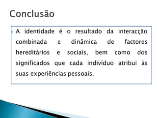  A identidade é o resultado da interacção
combinada
hereditários
e dinâmica de factores
e sociais, bem como dos
significados que cada indivíduo atribui às
suas experiências pessoais.
 