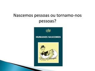 Nascemos pessoas ou tornamo-nos
pessoas?
 