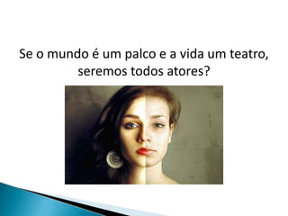 Se o mundo é um palco e a vida um teatro,
seremos todos atores?
 