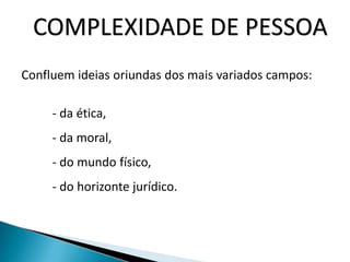 COMPLEXIDADE DE PESSOA
Confluem ideias oriundas dos mais variados campos:
- da ética,
- da moral,
- do mundo físico,
- do horizonte jurídico.
 