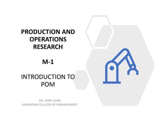 PRODUCTION AND
OPERATIONS
RESEARCH
M-1
INTRODUCTION TO
POM
DR. JERRY JOHN
KARNATAKA COLLEGE OF MANAGEMENT
 