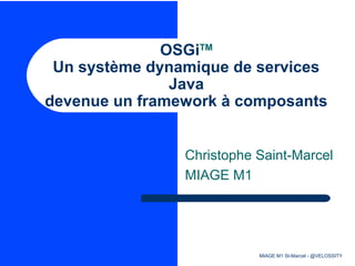 OSGiTM
Un système dynamique de services
Java
devenue un framework à composants
Christophe Saint-Marcel
MIAGE M1

MIAGE M1 St-Marcel - @VELOSSITY

 