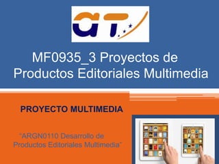 MF0935_3 Proyectos de 
Productos Editoriales Multimedia 
PROYECTO MULTIMEDIA 
“ARGN0110 Desarrollo de 
Productos Editoriales Multimedia” 
 