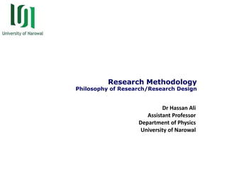 Research Methodology
Philosophy of Research/Research Design
Dr Hassan Ali
Assistant Professor
Department of Physics
University of Narowal
 