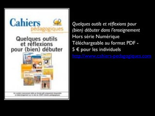 Quelques outils et réflexions pour
(bien) débuter dans l’enseignement
Hors série Numérique
Téléchargeable au format PDF 5 € pour les individuels
http://www.cahiers-pedagogiques.com

 