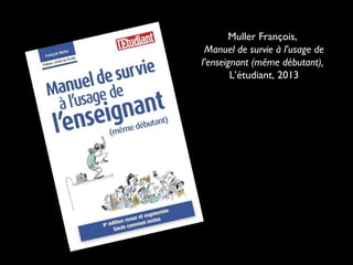 Muller François,
Manuel de survie à l’usage de
l’enseignant (même débutant),
L’étudiant, 2013

 