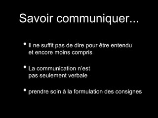 • Il ne suffit pas de dire pour être entendu
et encore moins compris
• La communication n’est
pas seulement verbale
• prendre soin à la formulation des consignes
Savoir communiquer...
 