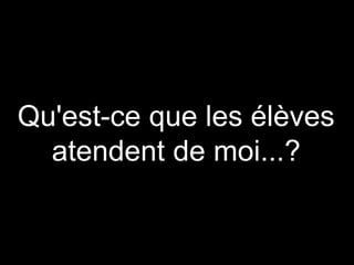 Qu'est-ce que les élèves
atendent de moi...?
 