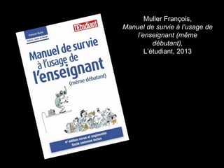 Muller François,
Manuel de survie à l’usage de
l’enseignant (même
débutant),
L’étudiant, 2013
 