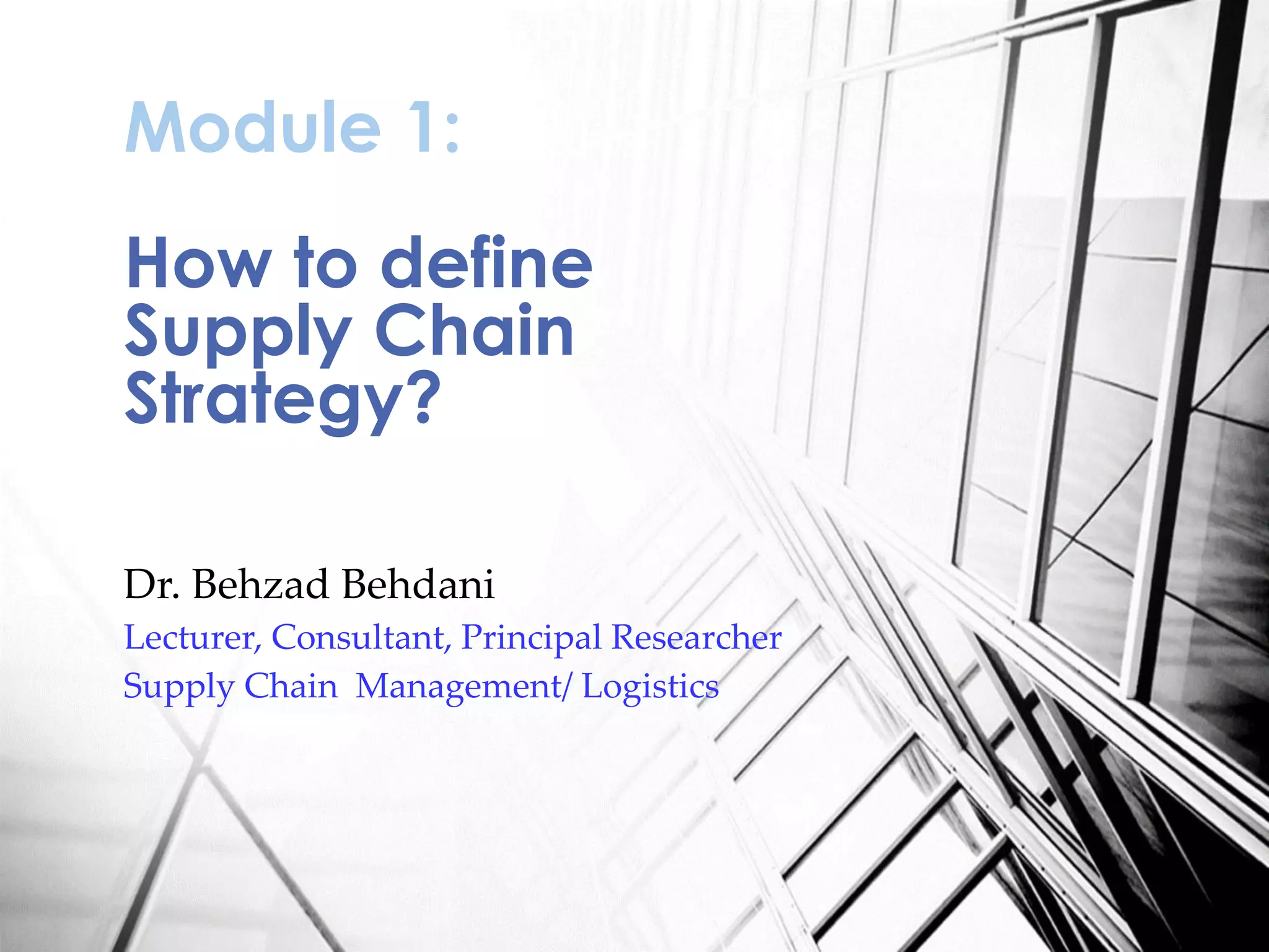 Dr. Behzad Behdani
Lecturer, Consultant, Principal Researcher
Supply Chain Management/ Logistics
Module 1:
How to define
Supply Chain
Strategy?
 