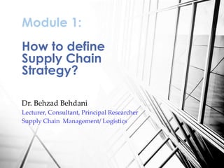 Dr. Behzad Behdani
Lecturer, Consultant, Principal Researcher
Supply Chain Management/ Logistics
Module 1:
How to define
Supply Chain
Strategy?
 